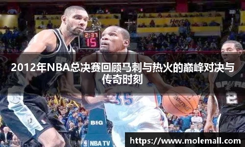 2012年NBA总决赛回顾马刺与热火的巅峰对决与传奇时刻